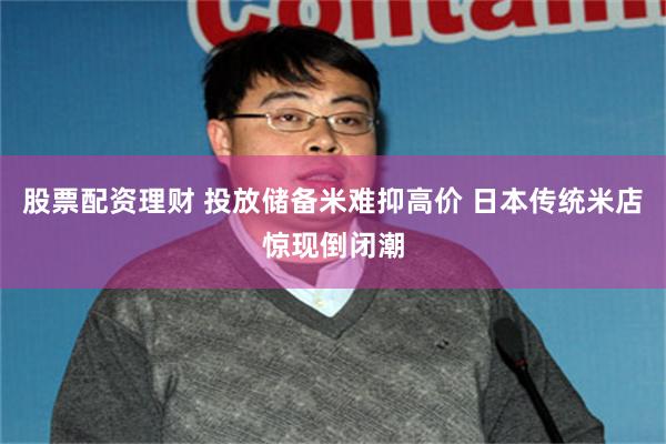 股票配资理财 投放储备米难抑高价 日本传统米店惊现倒闭潮