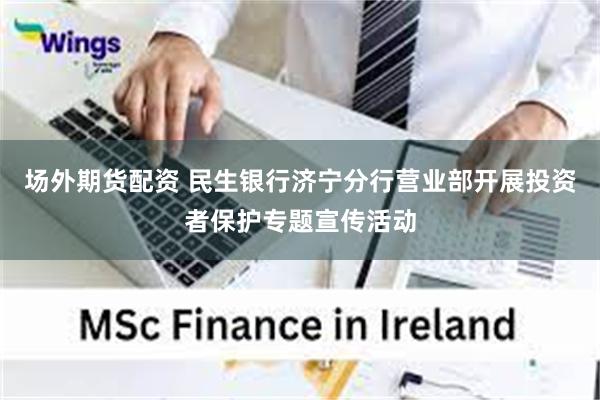 场外期货配资 民生银行济宁分行营业部开展投资者保护专题宣传活动