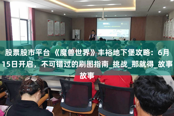 股票股市平台 《魔兽世界》丰裕地下堡攻略：6月15日开启，不可错过的刷图指南_挑战_那就得_故事