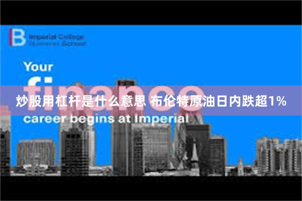炒股用杠杆是什么意思 布伦特原油日内跌超1%