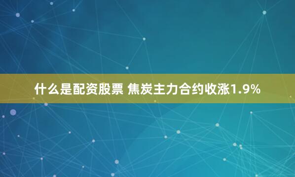 什么是配资股票 焦炭主力合约收涨1.9%