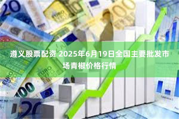遵义股票配资 2025年6月19日全国主要批发市场青椒价格行情