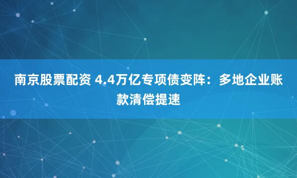 南京股票配资 4.4万亿专项债变阵：多地企业账款清偿提速