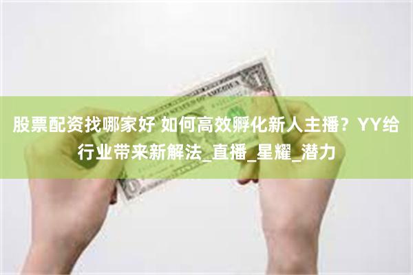 股票配资找哪家好 如何高效孵化新人主播？YY给行业带来新解法_直播_星耀_潜力