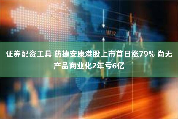 证券配资工具 药捷安康港股上市首日涨79% 尚无产品商业化2年亏6亿