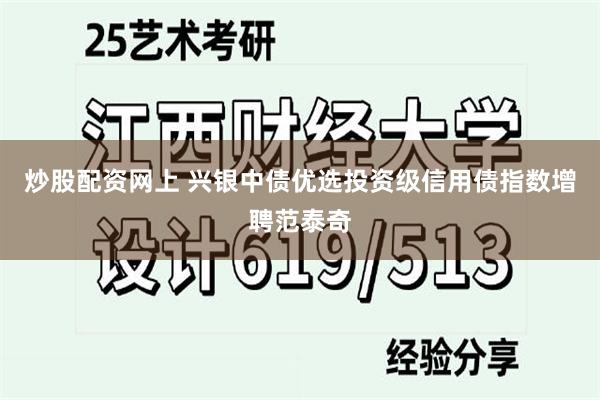 炒股配资网上 兴银中债优选投资级信用债指数增聘范泰奇