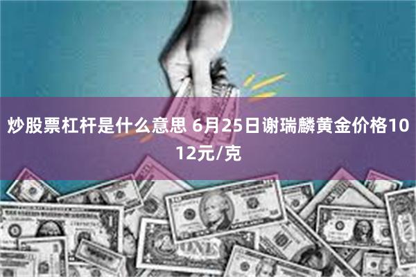 炒股票杠杆是什么意思 6月25日谢瑞麟黄金价格1012元/克