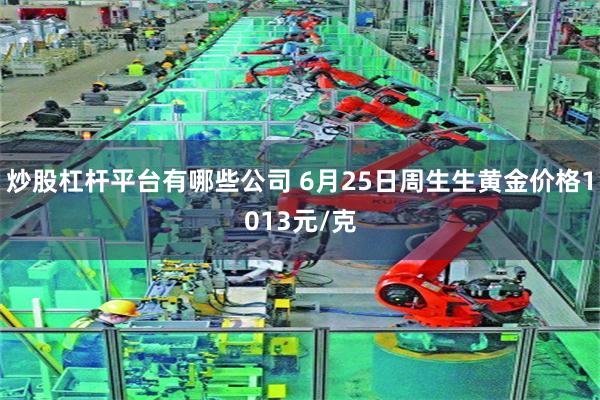 炒股杠杆平台有哪些公司 6月25日周生生黄金价格1013元/克