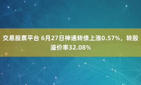 交易股票平台 6月27日神通转债上涨0.57%，转股溢价率32.08%
