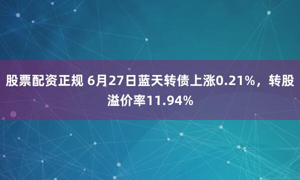 股票配资正规 6月27日蓝天转债上涨0.21%，转股溢价率11.94%
