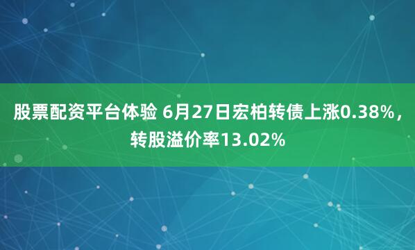 股票配资平台体验 6月27日宏柏转债上涨0.38%，转股溢价率13.02%