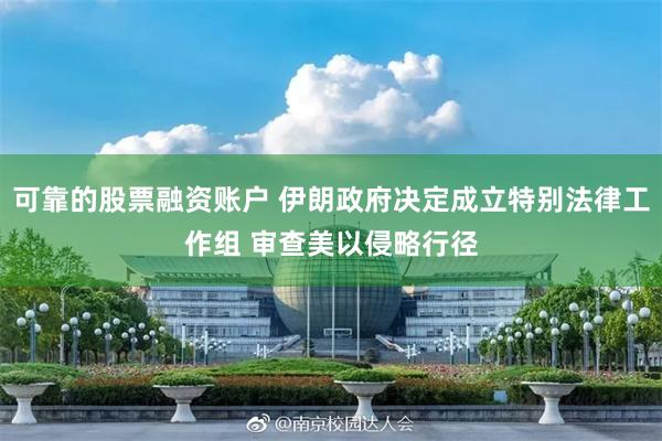 可靠的股票融资账户 伊朗政府决定成立特别法律工作组 审查美以侵略行径