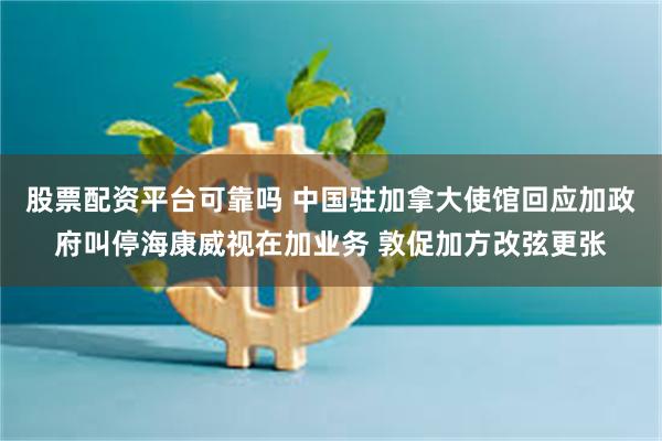股票配资平台可靠吗 中国驻加拿大使馆回应加政府叫停海康威视在加业务 敦促加方改弦更张