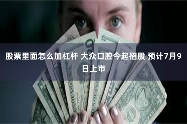 股票里面怎么加杠杆 大众口腔今起招股 预计7月9日上市