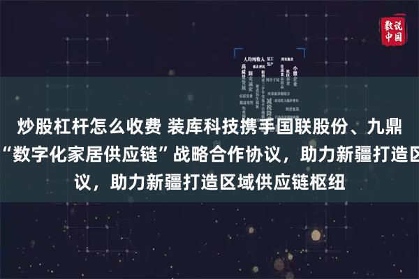 炒股杠杆怎么收费 装库科技携手国联股份、九鼎集团 三方签署“数字化家居供应链”战略合作协议，助力新疆打造区域供应链枢纽