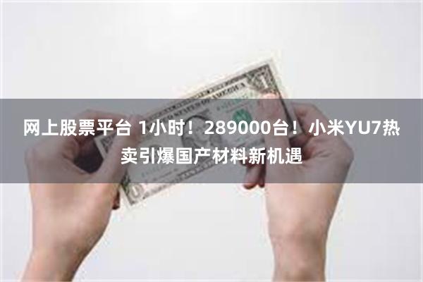 网上股票平台 1小时！289000台！小米YU7热卖引爆国产材料新机遇