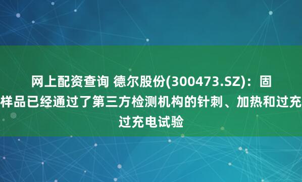网上配资查询 德尔股份(300473.SZ)：固态电池样品已经通过了第三方检测机构的针刺、加热和过充电试验