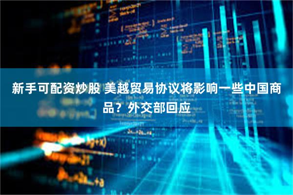 新手可配资炒股 美越贸易协议将影响一些中国商品？外交部回应