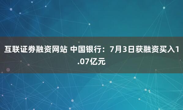 互联证劵融资网站 中国银行：7月3日获融资买入1.07亿元