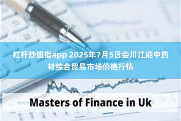 杠杆炒股指app 2025年7月5日会川江能中药材综合贸易市场价格行情