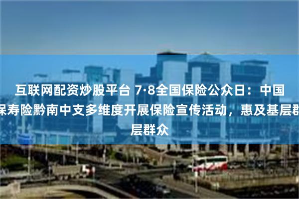 互联网配资炒股平台 7·8全国保险公众日：中国太保寿险黔南中支多维度开展保险宣传活动，惠及基层群众