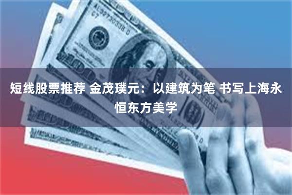 短线股票推荐 金茂璞元：以建筑为笔 书写上海永恒东方美学