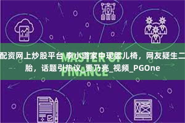 配资网上炒股平台 李小璐家中现婴儿椅，网友疑生二胎，话题引热议_贾乃亮_视频_PGOne