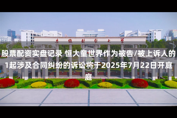 股票配资实盘记录 恒大童世界作为被告/被上诉人的1起涉及合同纠纷的诉讼将于2025年7月22日开庭