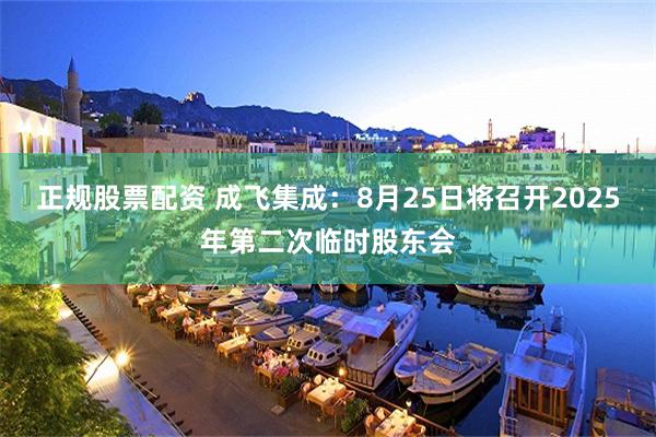 正规股票配资 成飞集成：8月25日将召开2025年第二次临时股东会