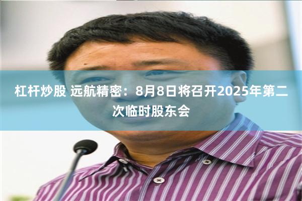 杠杆炒股 远航精密：8月8日将召开2025年第二次临时股东会
