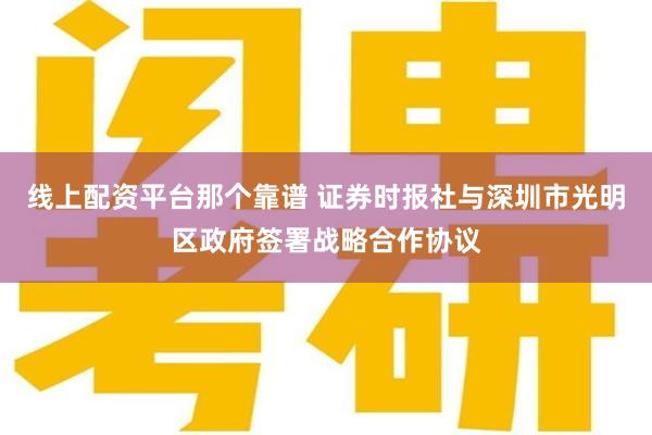 线上配资平台那个靠谱 证券时报社与深圳市光明区政府签署战略合作协议