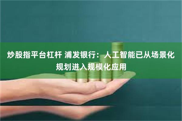 炒股指平台杠杆 浦发银行：人工智能已从场景化规划进入规模化应用