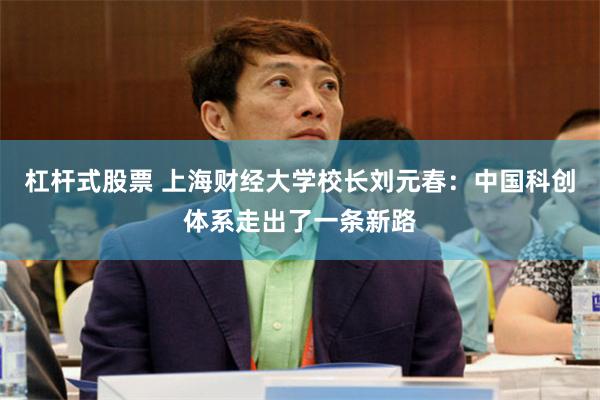 杠杆式股票 上海财经大学校长刘元春：中国科创体系走出了一条新路
