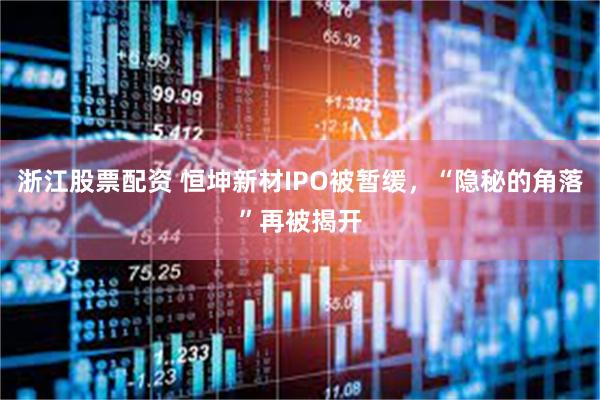 浙江股票配资 恒坤新材IPO被暂缓，“隐秘的角落”再被揭开