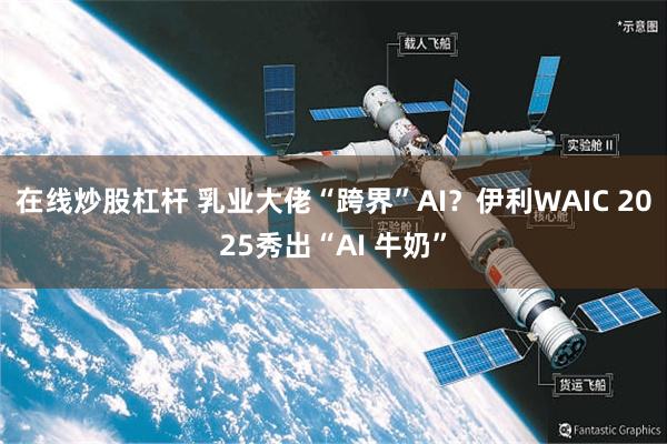 在线炒股杠杆 乳业大佬“跨界”AI？伊利WAIC 2025秀出“AI 牛奶”