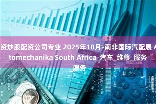 配资炒股配资公司专业 2025年10月-南非国际汽配展 Automechanika South Africa_汽车_维修_服务