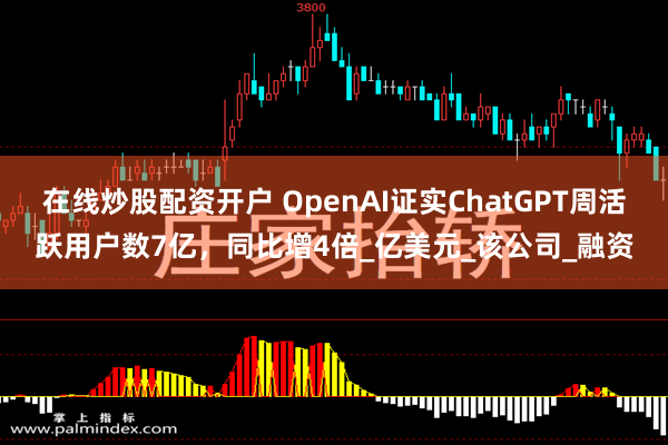 在线炒股配资开户 OpenAI证实ChatGPT周活跃用户数7亿，同比增4倍_亿美元_该公司_融资