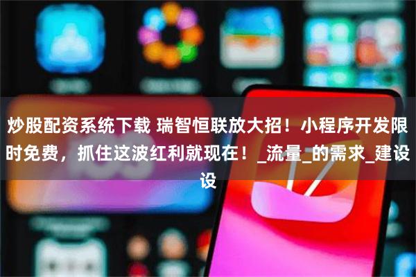 炒股配资系统下载 瑞智恒联放大招！小程序开发限时免费，抓住这波红利就现在！_流量_的需求_建设