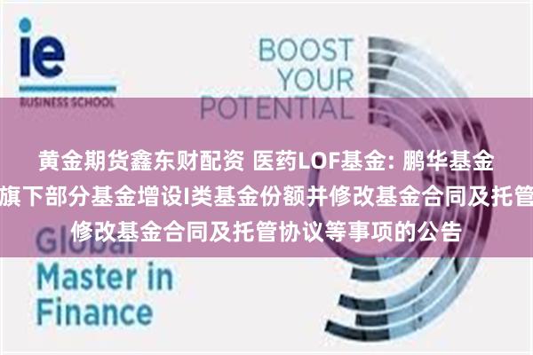 黄金期货鑫东财配资 医药LOF基金: 鹏华基金管理有限公司关于旗下部分基金增设I类基金份额并修改基金合同及托管协议等事项的公告