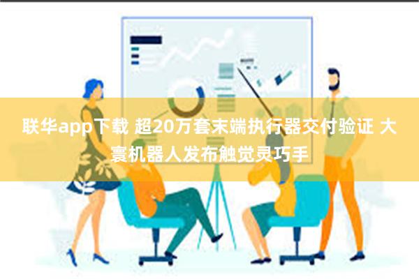 联华app下载 超20万套末端执行器交付验证 大寰机器人发布触觉灵巧手