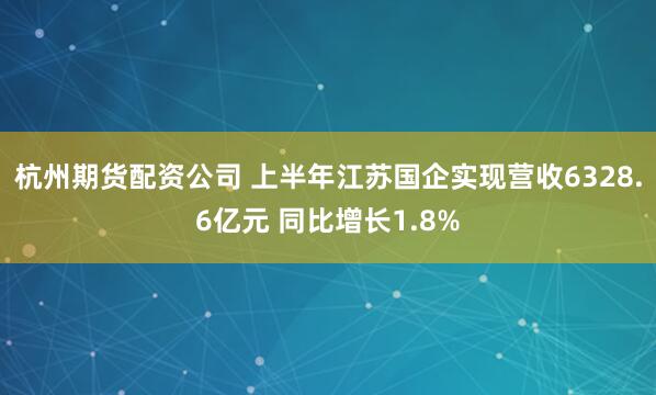 杭州期货配资公司 上半年江苏国企实现营收6328.6亿元 同比增长1.8%
