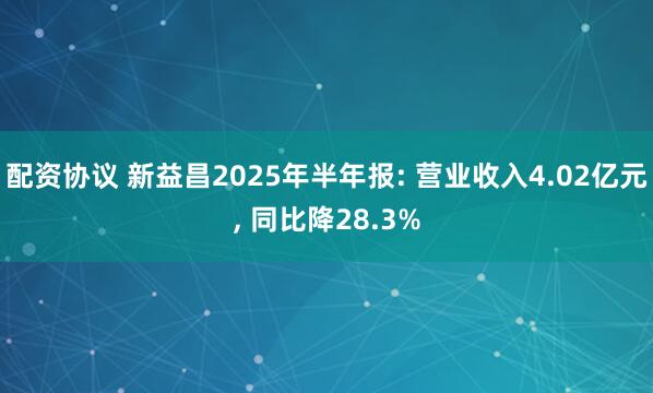 配资协议 新益昌2025年半年报: 营业收入4.02亿元, 同比降28.3%