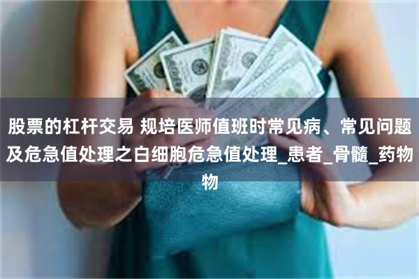 股票的杠杆交易 规培医师值班时常见病、常见问题及危急值处理之白细胞危急值处理_患者_骨髓_药物