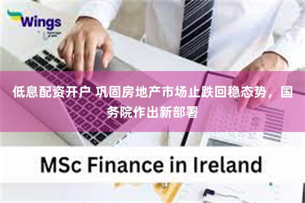 低息配资开户 巩固房地产市场止跌回稳态势，国务院作出新部署