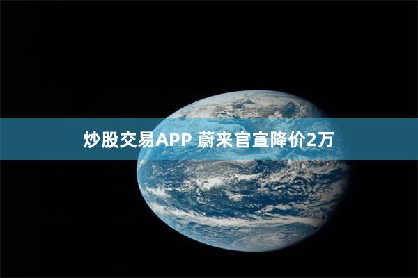 炒股交易APP 蔚来官宣降价2万