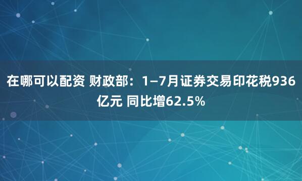 在哪可以配资 财政部：1—7月证券交易印花税936亿元 同比增62.5%