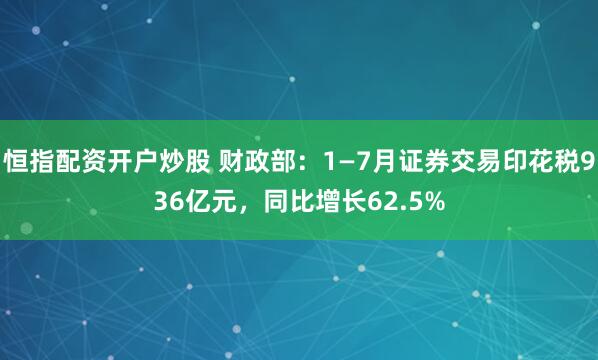 恒指配资开户炒股 财政部：1—7月证券交易印花税936亿元，同比增长62.5%