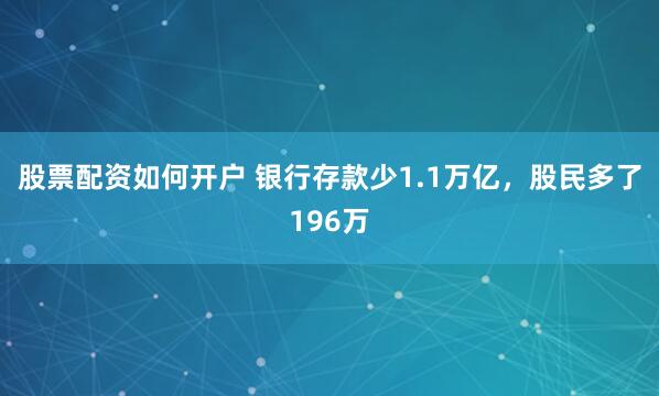 股票配资如何开户 银行存款少1.1万亿，股民多了196万
