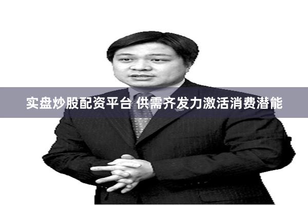 实盘炒股配资平台 供需齐发力激活消费潜能