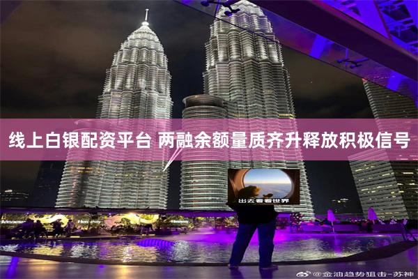 线上白银配资平台 两融余额量质齐升释放积极信号